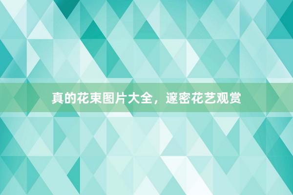 真的花束图片大全，邃密花艺观赏