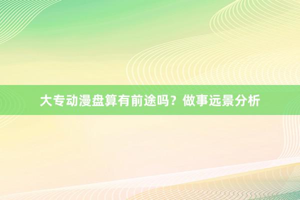 大专动漫盘算有前途吗？做事远景分析