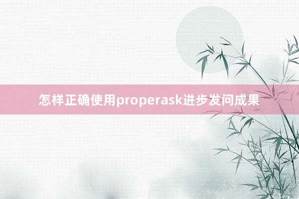 怎样正确使用properask进步发问成果