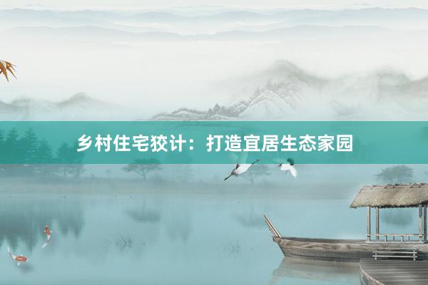 乡村住宅狡计：打造宜居生态家园