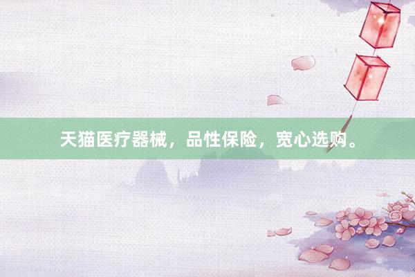 天猫医疗器械，品性保险，宽心选购。