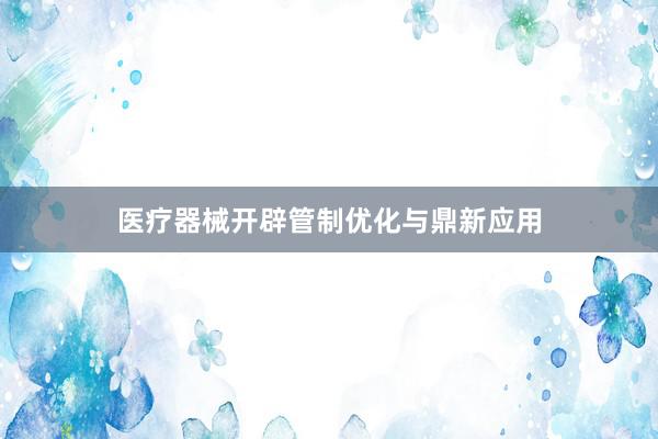 医疗器械开辟管制优化与鼎新应用