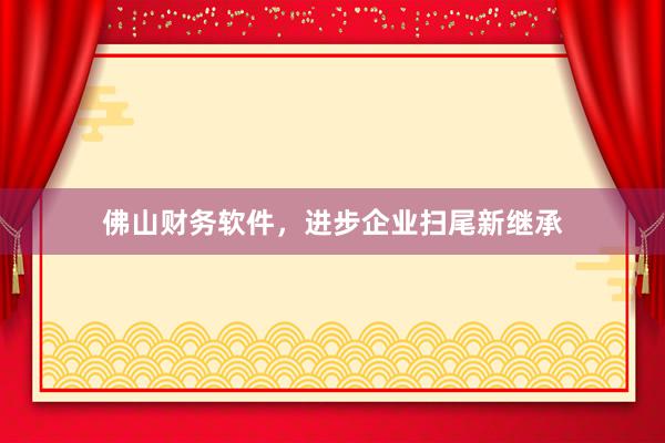佛山财务软件，进步企业扫尾新继承